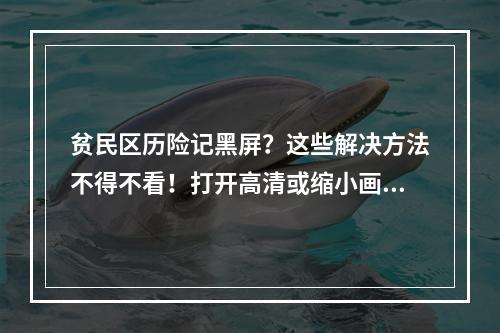 贫民区历险记黑屏？这些解决方法不得不看！打开高清或缩小画面(或)更新驱动