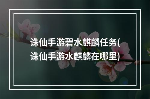 诛仙手游碧水麒麟任务(诛仙手游水麒麟在哪里)