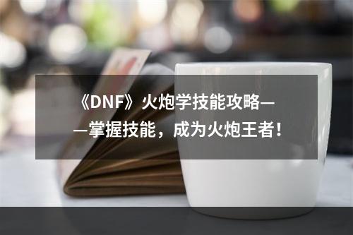 《DNF》火炮学技能攻略——掌握技能，成为火炮王者！