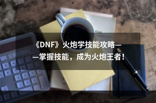 《DNF》火炮学技能攻略——掌握技能，成为火炮王者！