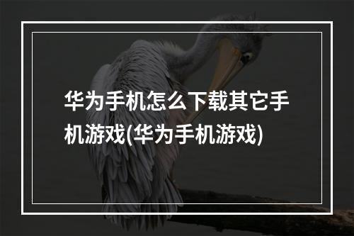 华为手机怎么下载其它手机游戏(华为手机游戏)