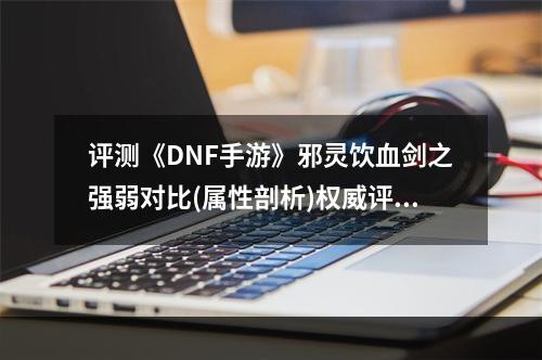 评测《DNF手游》邪灵饮血剑之强弱对比(属性剖析)权威评测/不容错过！