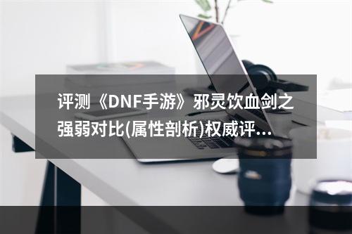 评测《DNF手游》邪灵饮血剑之强弱对比(属性剖析)权威评测/不容错过！