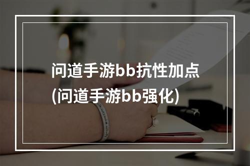 问道手游bb抗性加点(问道手游bb强化)