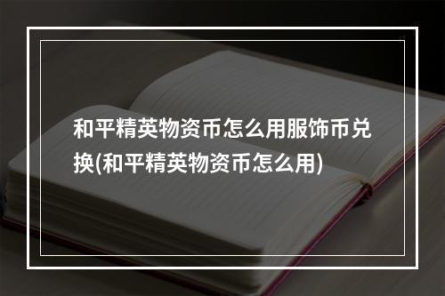 和平精英物资币怎么用服饰币兑换(和平精英物资币怎么用)