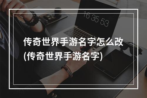 传奇世界手游名字怎么改(传奇世界手游名字)