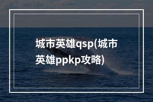 城市英雄qsp(城市英雄ppkp攻略)