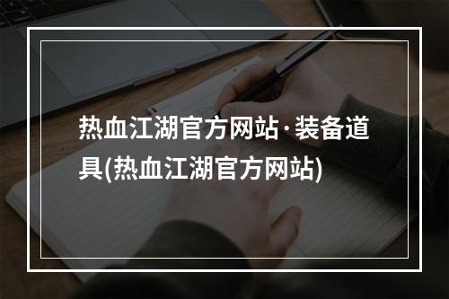 热血江湖官方网站·装备道具(热血江湖官方网站)