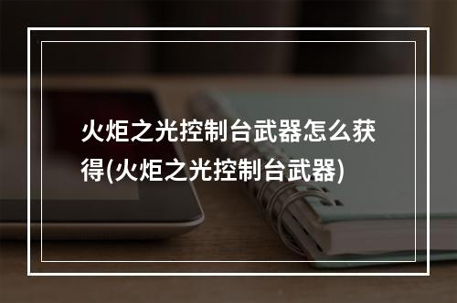 火炬之光控制台武器怎么获得(火炬之光控制台武器)