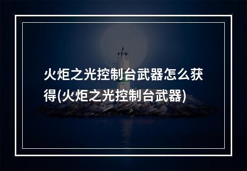 火炬之光控制台武器怎么获得(火炬之光控制台武器)