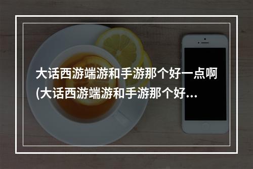 大话西游端游和手游那个好一点啊(大话西游端游和手游那个好一点)