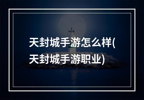 天封城手游怎么样(天封城手游职业)