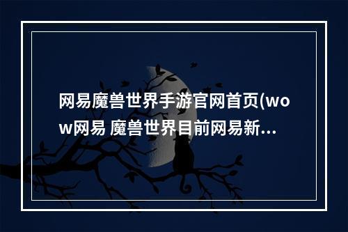 网易魔兽世界手游官网首页(wow网易 魔兽世界目前网易新的官方网站是什么)