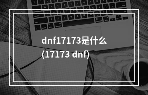 dnf17173是什么(17173 dnf)