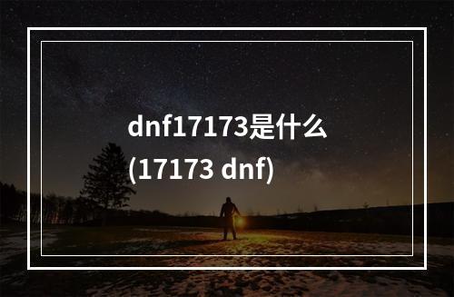 dnf17173是什么(17173 dnf)