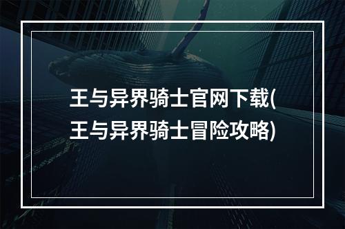 王与异界骑士官网下载(王与异界骑士冒险攻略)