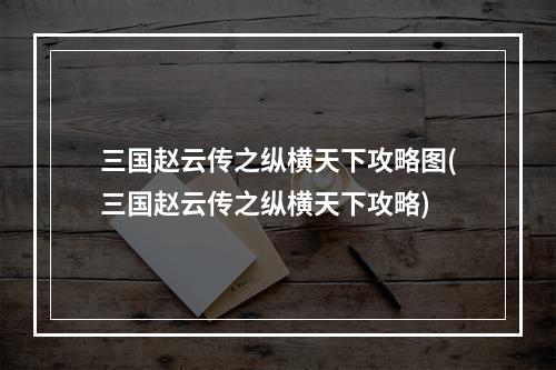 三国赵云传之纵横天下攻略图(三国赵云传之纵横天下攻略)