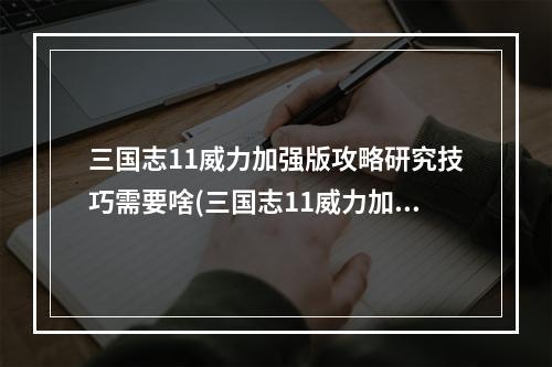 三国志11威力加强版攻略研究技巧需要啥(三国志11威力加强版攻略)