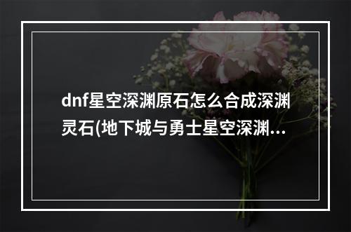 dnf星空深渊原石怎么合成深渊灵石(地下城与勇士星空深渊原石怎么获得 DNF星空深渊原石)