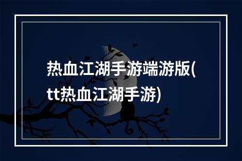 热血江湖手游端游版(tt热血江湖手游)