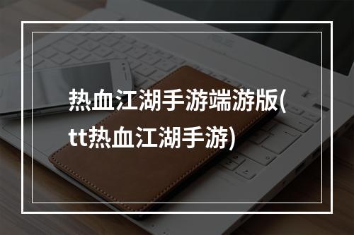 热血江湖手游端游版(tt热血江湖手游)