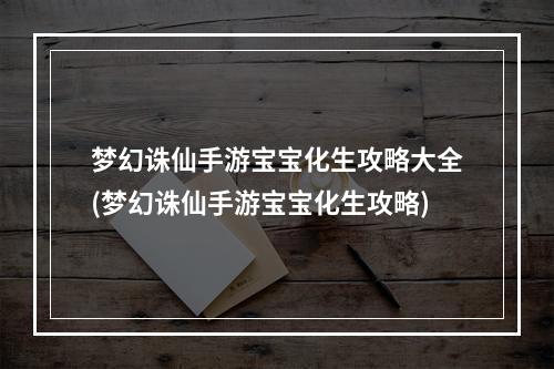 梦幻诛仙手游宝宝化生攻略大全(梦幻诛仙手游宝宝化生攻略)