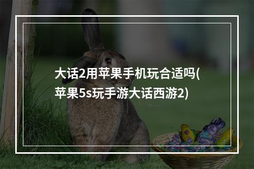 大话2用苹果手机玩合适吗(苹果5s玩手游大话西游2)