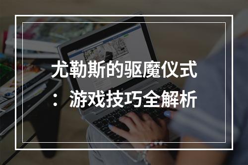 尤勒斯的驱魔仪式：游戏技巧全解析