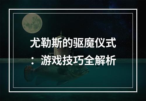 尤勒斯的驱魔仪式：游戏技巧全解析