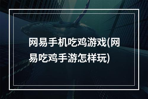 网易手机吃鸡游戏(网易吃鸡手游怎样玩)