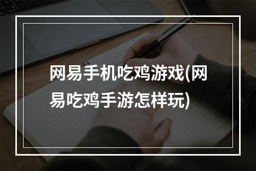 网易手机吃鸡游戏(网易吃鸡手游怎样玩)