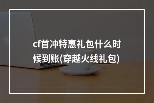 cf首冲特惠礼包什么时候到账(穿越火线礼包)