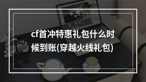 cf首冲特惠礼包什么时候到账(穿越火线礼包)