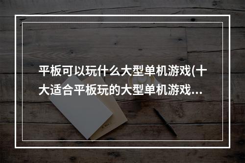 平板可以玩什么大型单机游戏(十大适合平板玩的大型单机游戏2021 好玩的单机游戏推荐)