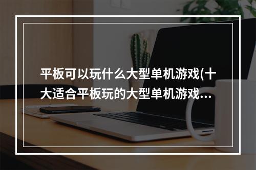 平板可以玩什么大型单机游戏(十大适合平板玩的大型单机游戏2021 好玩的单机游戏推荐)