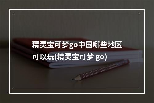 精灵宝可梦go中国哪些地区可以玩(精灵宝可梦 go)