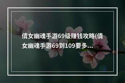 倩女幽魂手游69级赚钱攻略(倩女幽魂手游69到109要多少经验)