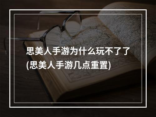 思美人手游为什么玩不了了(思美人手游几点重置)