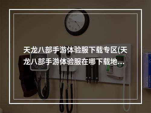 天龙八部手游体验服下载专区(天龙八部手游体验服在哪下载地址)