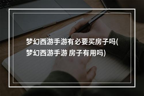 梦幻西游手游有必要买房子吗(梦幻西游手游 房子有用吗)