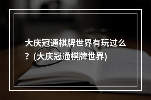 大庆冠通棋牌世界有玩过么？(大庆冠通棋牌世界)