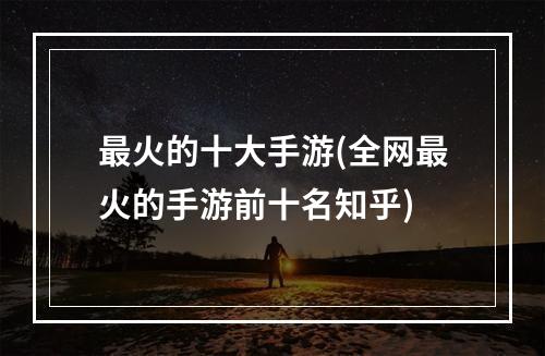 最火的十大手游(全网最火的手游前十名知乎)