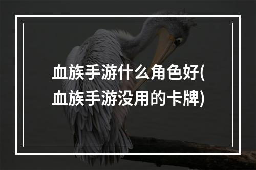 血族手游什么角色好(血族手游没用的卡牌)