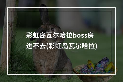 彩虹岛瓦尔哈拉boss房进不去(彩虹岛瓦尔哈拉)