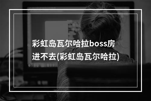 彩虹岛瓦尔哈拉boss房进不去(彩虹岛瓦尔哈拉)