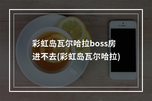 彩虹岛瓦尔哈拉boss房进不去(彩虹岛瓦尔哈拉)