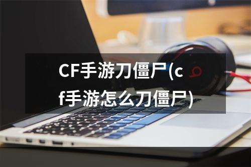 CF手游刀僵尸(cf手游怎么刀僵尸)