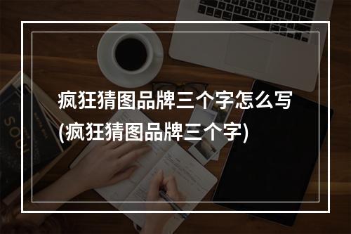 疯狂猜图品牌三个字怎么写(疯狂猜图品牌三个字)