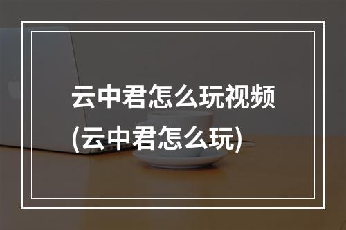 云中君怎么玩视频(云中君怎么玩)