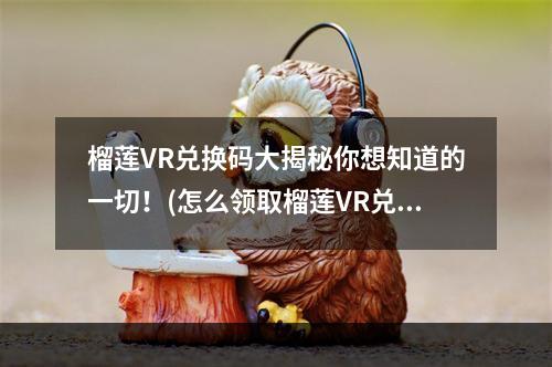 榴莲VR兑换码大揭秘你想知道的一切！(怎么领取榴莲VR兑换码？一招搞定！)